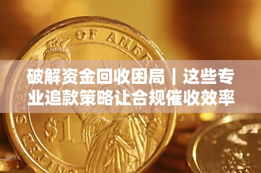 北京破解资金回收困局｜这些专业追款策略让合规催收效率翻倍