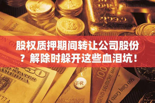 北京股权质押期间转让公司股份？解除时躲开这些血泪坑！