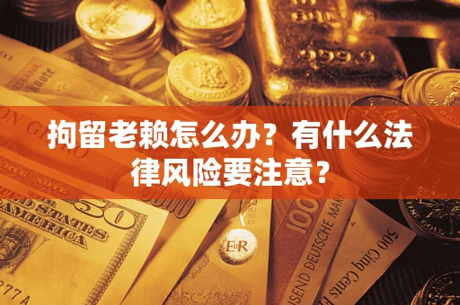 北京拘留老赖怎么办？有什么法律风险要注意？