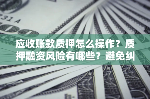 北京应收账款质押怎么操作？质押融资风险有哪些？避免纠纷高效融资技巧