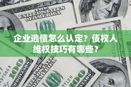 北京企业逃债怎么认定？债权人维权技巧有哪些？