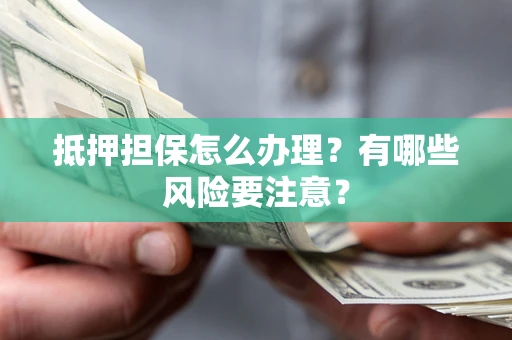 北京抵押担保怎么办理？有哪些风险要注意？