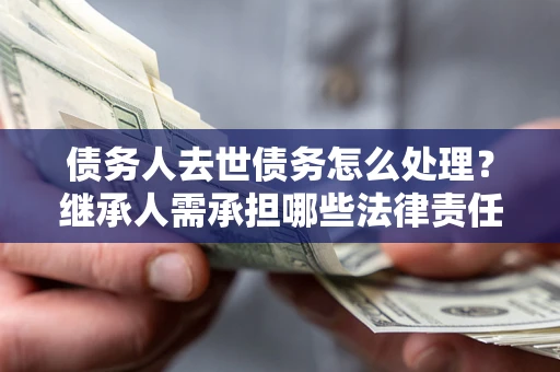 北京债务人去世债务怎么处理？继承人需承担哪些法律责任？