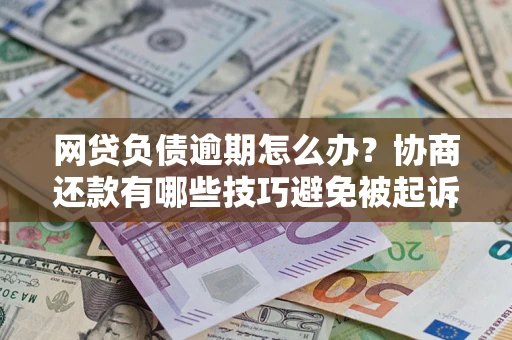 北京网贷负债逾期怎么办？协商还款有哪些技巧避免被起诉？
