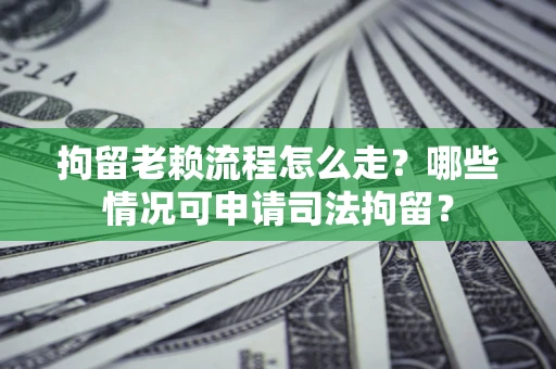 北京拘留老赖流程怎么走？哪些情况可申请司法拘留？
