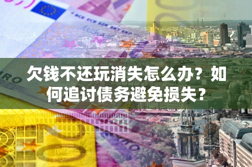 北京欠钱不还玩消失怎么办？如何追讨债务避免损失？