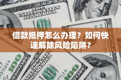 北京借款抵押怎么办理？如何快速解除风险陷阱？