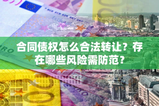 北京合同债权怎么合法转让？存在哪些风险需防范？