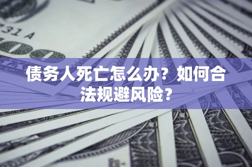 北京债务人死亡怎么办？如何合法规避风险？