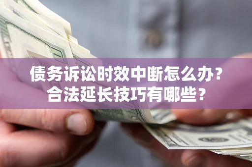 北京债务诉讼时效中断怎么办？合法延长技巧有哪些？