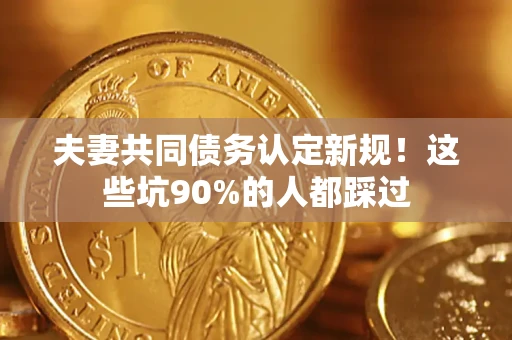 北京夫妻共同债务认定新规！这些坑90%的人都踩过