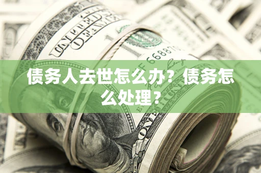 北京债务人去世怎么办？债务怎么处理？