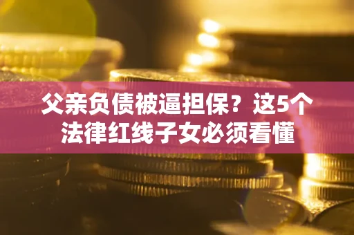 北京父亲负债被逼担保？这5个法律红线子女必须看懂