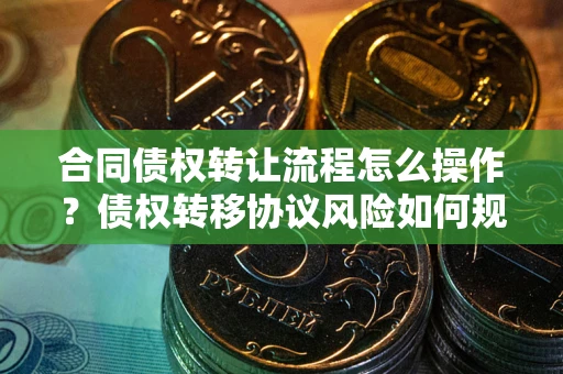 北京合同债权转让流程怎么操作？债权转移协议风险如何规避？