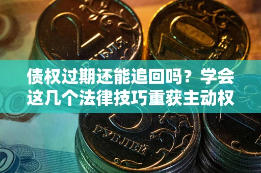 北京债权过期还能追回吗？学会这几个法律技巧重获主动权