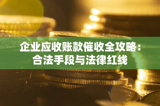 北京企业应收账款催收全攻略：合法手段与法律红线