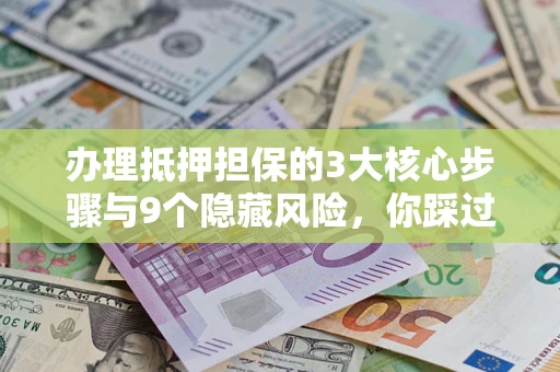 北京办理抵押担保的3大核心步骤与9个隐藏风险，你踩过哪个坑？
