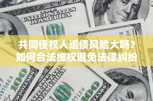 北京共同债权人追债风险大吗?如何合法维权避免法律纠纷? 北京共同债权人追债风险大吗?如何合法维权避免法律纠纷?