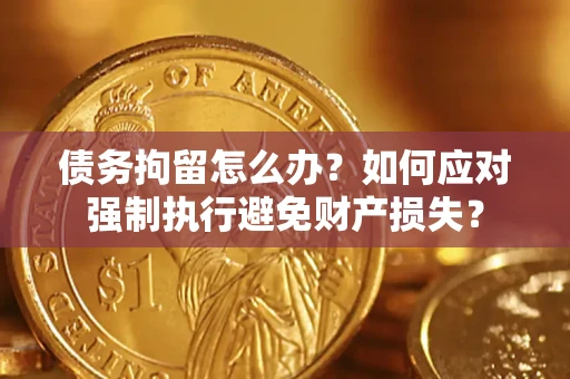 北京债务拘留怎么办？如何应对强制执行避免财产损失？