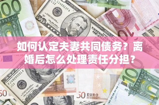 北京如何认定夫妻共同债务？离婚后怎么处理责任分担？