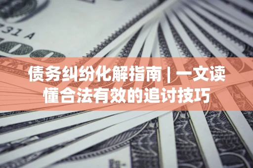 北京债务纠纷化解指南 | 一文读懂合法有效的追讨技巧