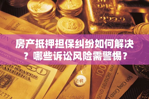 北京房产抵押担保纠纷如何解决？哪些诉讼风险需警惕？