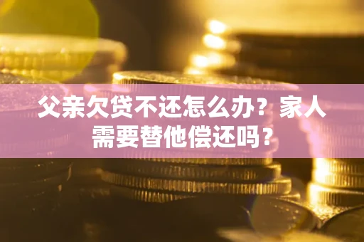 北京父亲欠贷不还怎么办？家人需要替他偿还吗？