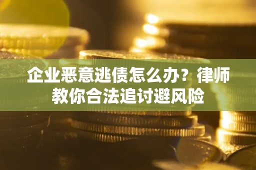 北京企业恶意逃债怎么办？律师教你合法追讨避风险