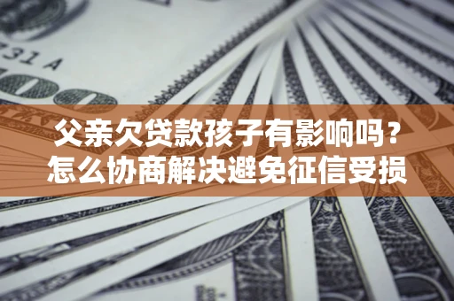 北京父亲欠贷款孩子有影响吗？怎么协商解决避免征信受损？