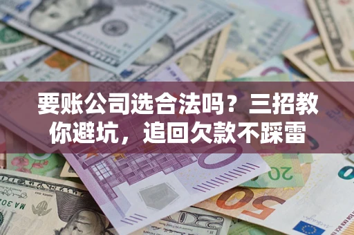 北京要账公司选合法吗？三招教你避坑，追回欠款不踩雷