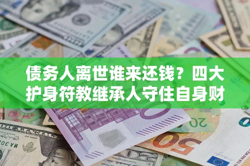 北京债务人离世谁来还钱？四大护身符教继承人守住自身财产