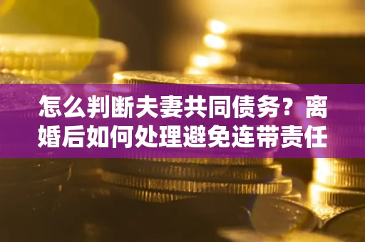 北京怎么判断夫妻共同债务？离婚后如何处理避免连带责任？