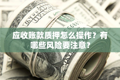北京应收账款质押怎么操作？有哪些风险要注意？