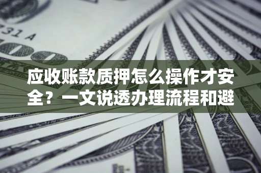 北京应收账款质押怎么操作才安全？一文说透办理流程和避险绝招